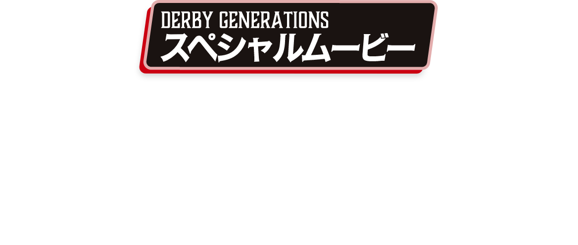 DERBY GENERATIONS スペシャルムービー。MY GENERATION DERBY VER.