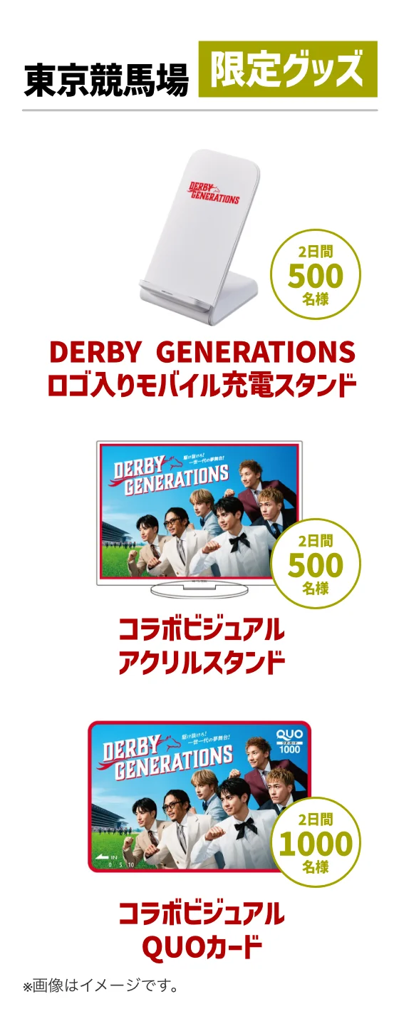 東京競馬場 限定グッズ。DERBY GENERATIONS オリジナルモバイルスタンド 2日間500名様。DERBY GENERATIONS オリジナルアクリルスタンド 2日間500名様。DERBY GENERATIONS オリジナルQUOカード 2日間1000名様。※画像はイメージです。