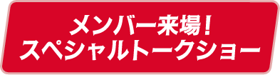 メンバー来場！スペシャルトークショー