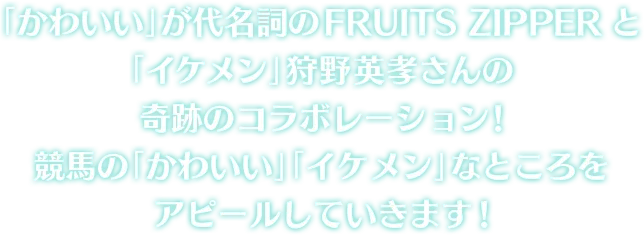 「かわいい」が代名詞の FRUITS ZIPPER と「イケメン」狩野英孝さんの奇跡のコラボレーション! 競馬の「かわいい」 「イケメン」なところをアピールしていきます!