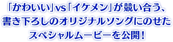 「かわいい」 vs「イケメン」が競い合う、書き下ろしのオリジナルソングにのせたスペシャルムービーを公開!
