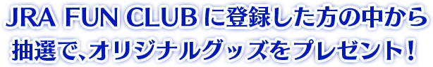 JRA FUN CLUB に登録した方の中から抽選で、 オリジナルグッズをプレゼント!