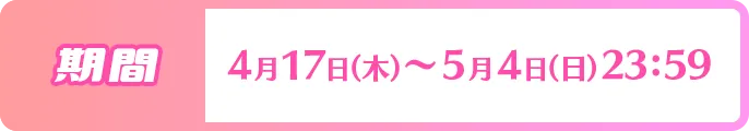 期間 4月17日 (木) ~5月4日 (日) 23:59