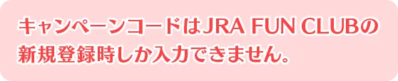 ※キャンペーンコードはJRA FUN CLUBの新規登録時しか入力できません。