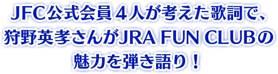 JFC公式会員4人が考えた歌詞で、狩野英孝さんがJRA FUN CLUBの魅力を弾き語り!