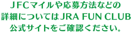 JFCマイルや応募方法などの詳細についてはJRA FUN CLUB公式サイトをご確認ください。