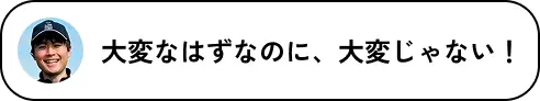 大変なはずなのに、大変じゃない！