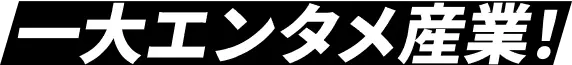 一大エンタメ産業！