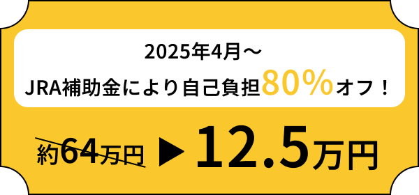 2025年4月〜 JRA補助金により自己負担80％オフ！ 約64万円→12.5万円