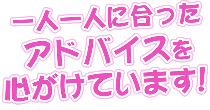 一人一人に合ったアドバイスを心がけています！