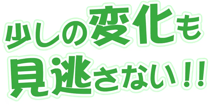 少しの変化も逃さない!!