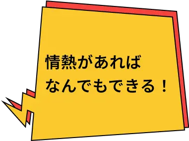 情熱があればなんでもできる！