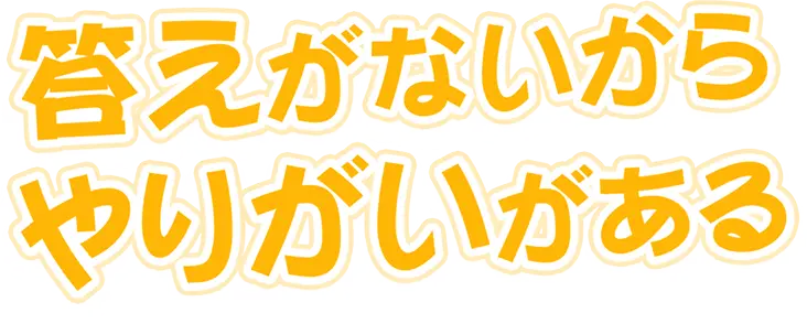 答えがないからやりがいがある