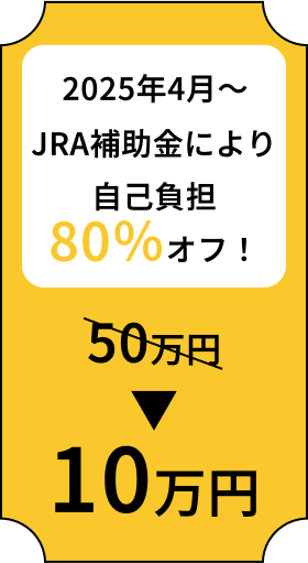 2025年4月〜 JRA補助金により自己負担80％オフ！ 約50万円→10万円