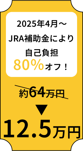 2025年4月〜 JRA補助金により自己負担80％オフ！ 約64万円→12.5万円