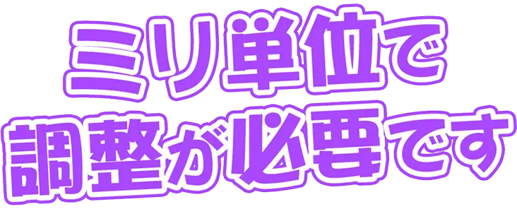 ミリ単位で調整が必要です